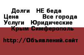 Долги - НЕ беда ! › Цена ­ 1 000 - Все города Услуги » Юридические   . Крым,Симферополь